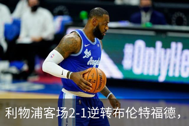 利物浦客场2-1逆转布伦特福德，维尔茨直塞伊萨克建功