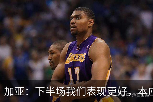 加亚：下半场我们表现更好，本应该击败毕包