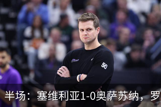 半场：塞维利亚1-0奥萨苏纳，罗梅罗破门，福法纳脚后跟助攻