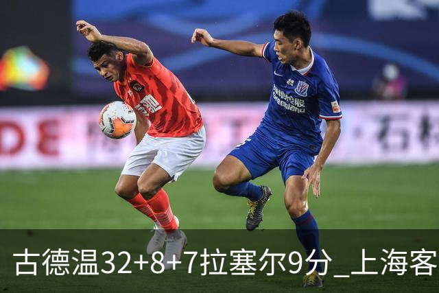 古德温32+8+7拉塞尔9分 上海客场险胜浙江