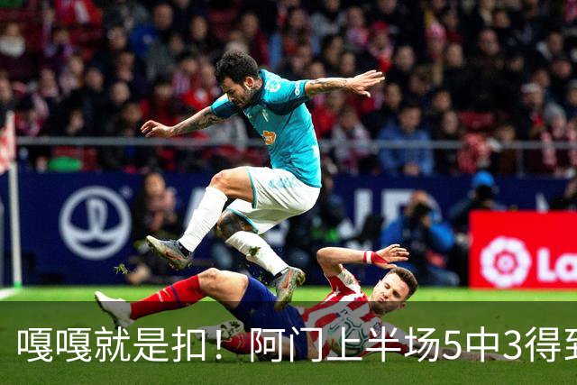 嘎嘎就是扣！阿门上半场5中3得到9分6板2助1断 罚球4中3