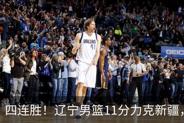 四连胜！辽宁男篮11分力克新疆，库珀27+11克里斯19+8，沙拉木10+4