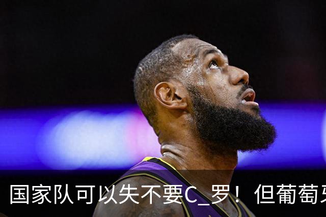 国家队可以失不要C 罗！但葡萄牙这个国家敢吗？