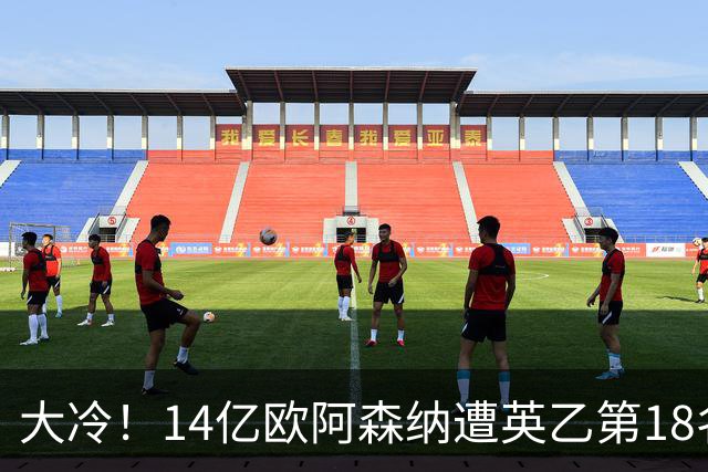 大冷！14亿欧阿森纳遭英乙第18名淘汰：身价是对方500倍 无缘4冠王