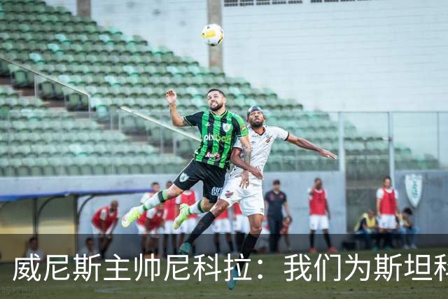 威尼斯主帅尼科拉：我们为斯坦科维奇兄弟骄傲