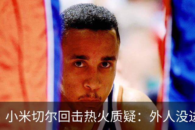 小米切尔回击热火质疑：外人没进过我们训练馆，我压根不在乎