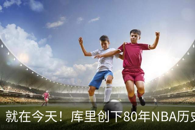 就在今天！库里创下80年NBA历史纪录，前无古人