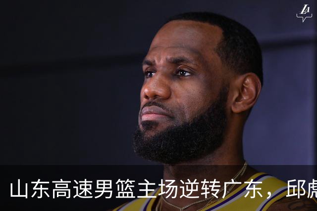 山东高速男篮主场逆转广东，邱彪赛后鼓励队内球员