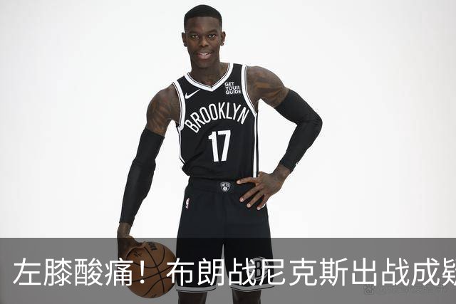 左膝酸痛！布朗战尼克斯出战成疑，76人迎NBA杯小组首场