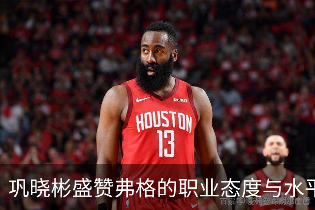 巩晓彬盛赞弗格的职业态度与水平：和国内球员融洽 主动承担责任