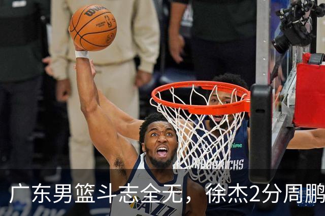 广东男篮斗志全无，徐杰2分周鹏0分，最差之人浮出水面