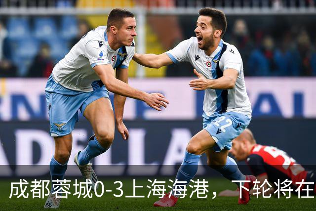 成都蓉城0-3上海海港，下轮将在主场迎战大连英博海发