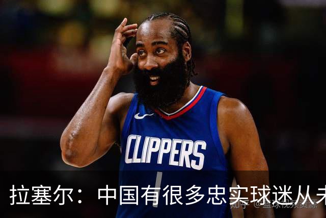 拉塞尔：中国有很多忠实球迷从未现场看我打球 来CBA不只为了篮球