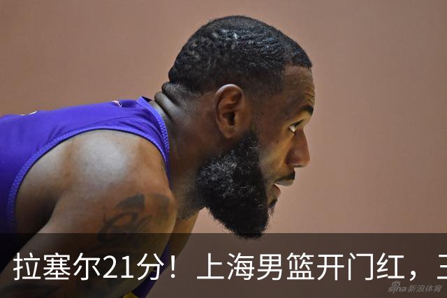 拉塞尔21分！上海男篮开门红，王哲林18篮板，古德温22分9助攻