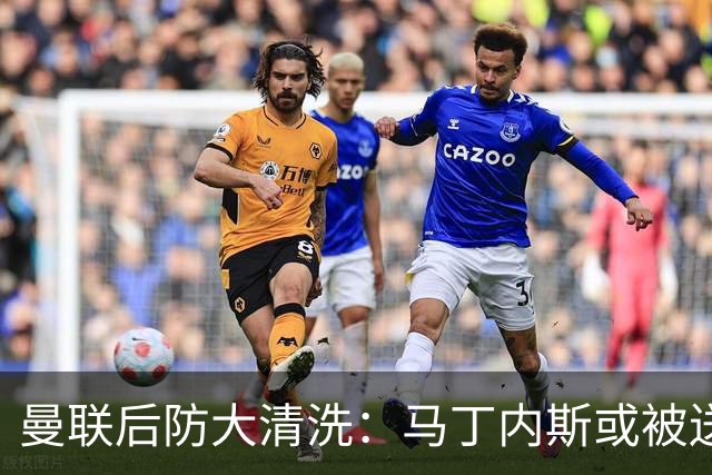 曼联后防大清洗：马丁内斯或被送走，两左后卫进名单