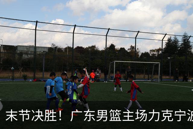 末节决胜！广东男篮主场力克宁波收获两连胜