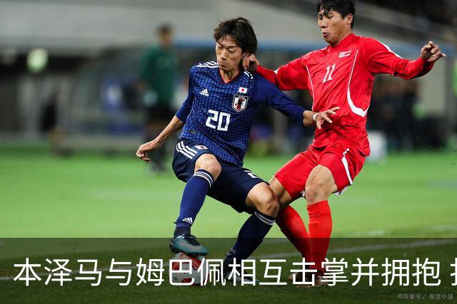 本泽马与姆巴佩相互击掌并拥抱 打破两人不和传言
