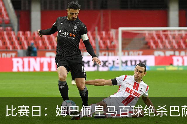 比赛日：姆巴佩皇马百球绝杀巴萨 穆帅神奇换人制胜