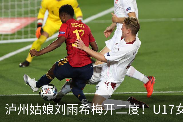 泸州姑娘刘雨希梅开二度！U17女足击败美国队小组头名晋级