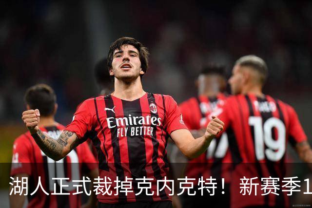 湖人正式裁掉克内克特！新赛季15+3阵容出炉：东契奇小里领衔