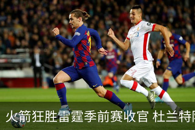 火箭狂胜雷霆季前赛收官 杜兰特隐身是刻意为之吗？