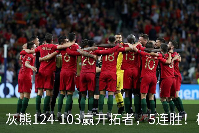 灰熊124-103赢开拓者，5连胜！杨翰森3+2+1被轻视！一战看清5个现实：布泽尔太强了