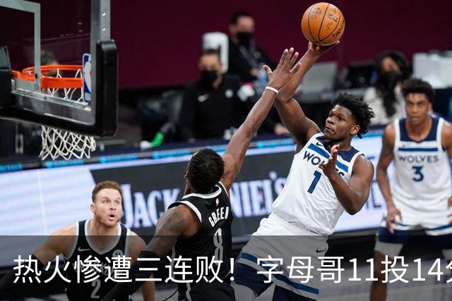 热火惨遭三连败！字母哥11投14分6犯毕业沮丧下场 正负值-20拖累球队