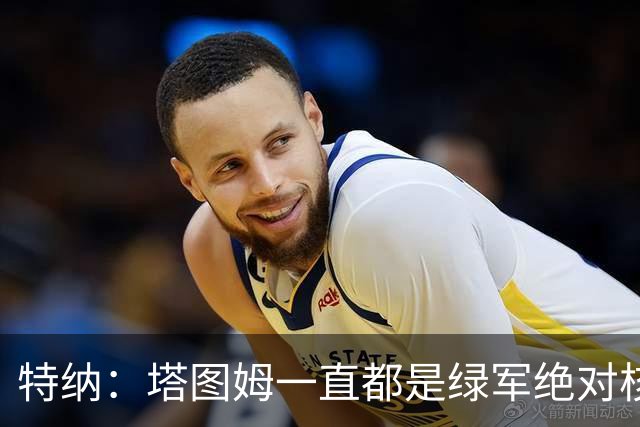 特纳：塔图姆一直都是绿军绝对核心 双探花老大之争不符现实