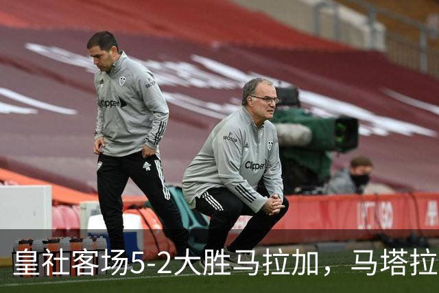 皇社客场5-2大胜马拉加，马塔拉佐：进攻满意但防守不满