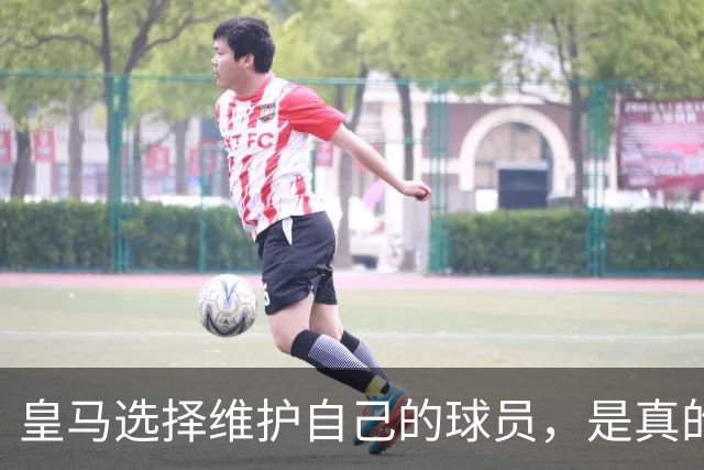 皇马选择维护自己的球员，是真的，穆里尼奥维护那位球员，是假的