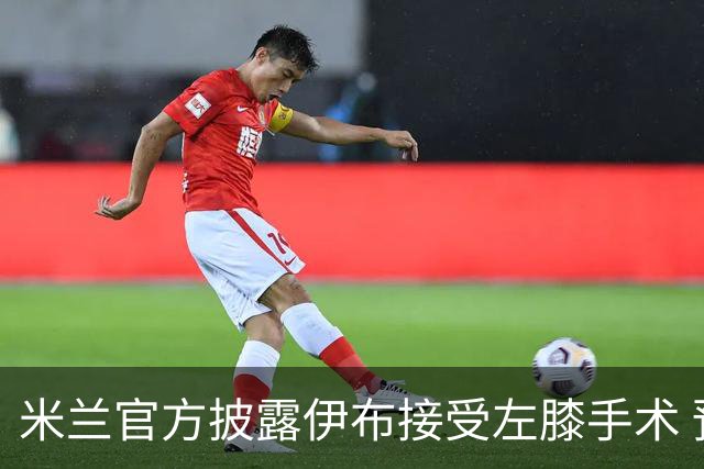 米兰官方披露伊布接受左膝手术 预计养伤7到8个月