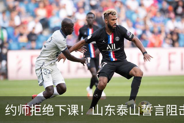 约师拒绝下课！山东泰山誓言阻击成都蓉城，王大雷：胜利献给郑铮