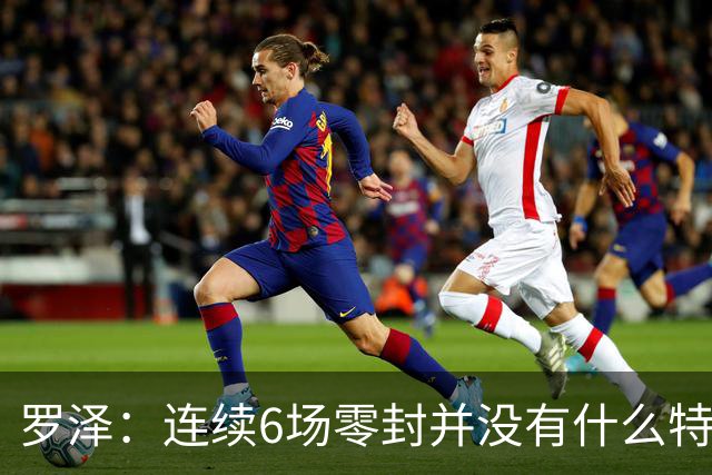 罗泽：连续6场零封并没有什么特别秘诀 一切都离不开艰苦的努力