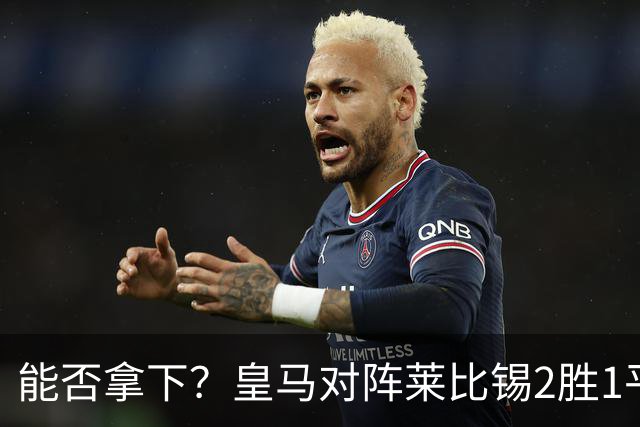 能否拿下？皇马对阵莱比锡2胜1平1负，上次交锋1-1战平