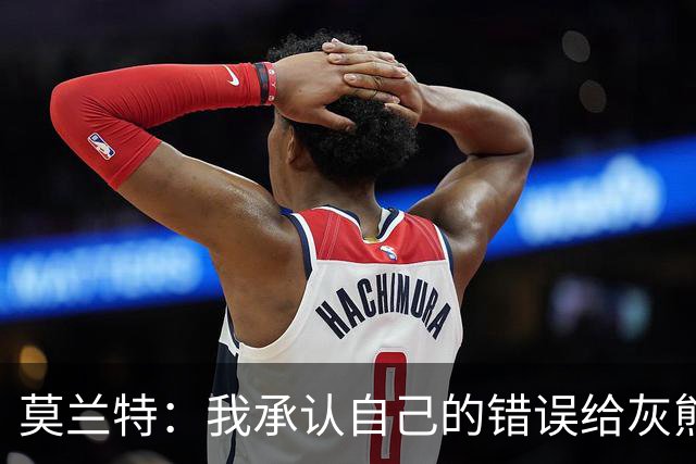 莫兰特：我承认自己的错误给灰熊带来了负面影响 但问题不全在我