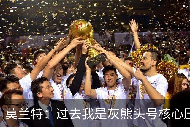 莫兰特：过去我是灰熊头号核心压力很大 如今不用再过度消耗身体