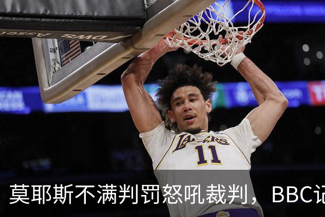 莫耶斯不满判罚怒吼裁判，BBC记者还原现场