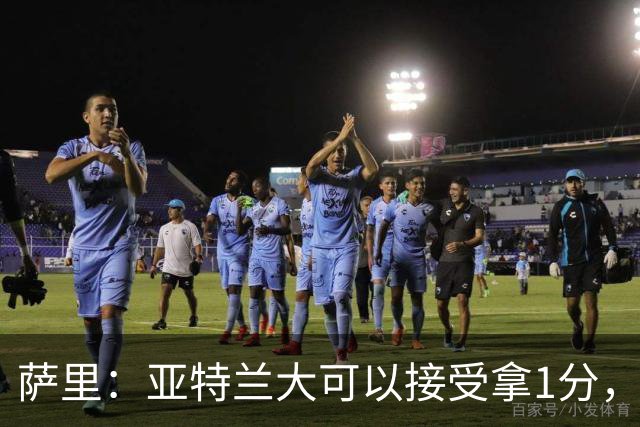 萨里：亚特兰大可以接受拿1分，我们之前8人缺席而本场又伤了2人