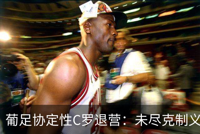 葡足协定性C罗退营：未尽克制义务，偏离作为队长的行为标准