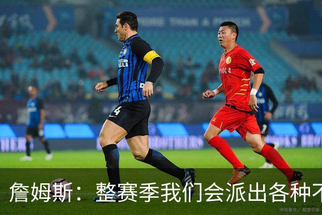 詹姆斯：整赛季我们会派出各种不同的阵容 磨合时间越长效果越好
