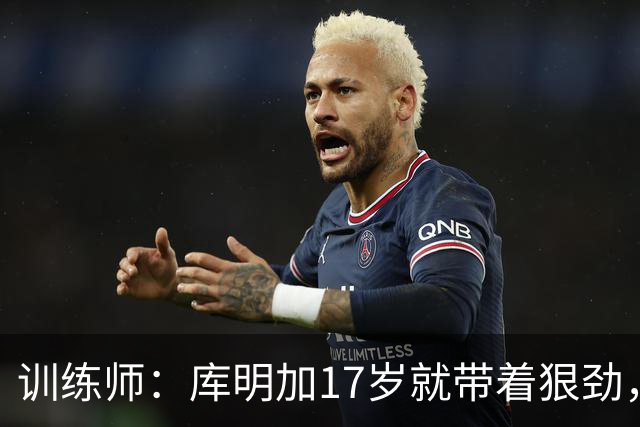 训练师：库明加17岁就带着狠劲，如今不再只靠身体打球