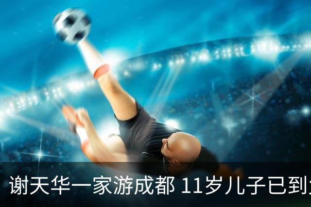 谢天华一家游成都 11岁儿子已到父亲肩膀