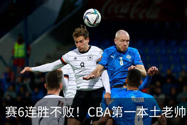 赛6连胜不败！CBA第一本土老帅，进不了国家队，执教碾压郭士强