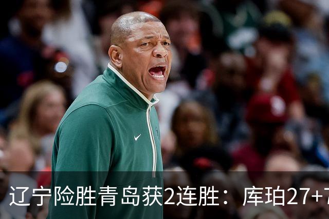 辽宁险胜青岛获2连胜：库珀27+7制胜两罚 赵继伟克里斯被罚下