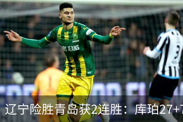 辽宁险胜青岛获2连胜：库珀27+7制胜两罚 赵继伟克里斯被罚下
