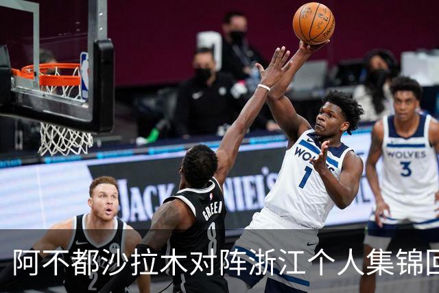 阿不都沙拉木对阵浙江个人集锦回顾，全场砍下26分10篮板