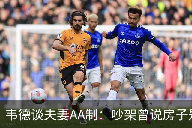 韦德谈夫妻AA制：吵架曾说房子是我买的 妻子坚持新房费用平摊