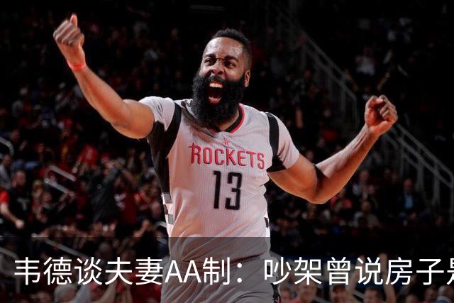 韦德谈夫妻AA制：吵架曾说房子是我买的 妻子坚持新房费用平摊