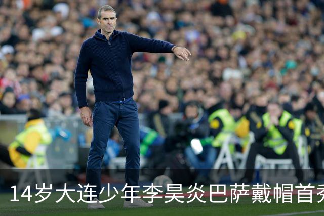14岁大连少年李昊炎巴萨戴帽首秀，成青训史上首位中国球员