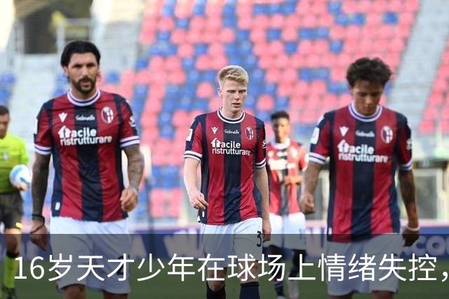16岁天才少年在球场上情绪失控，却把自己踹成了球队输球的背锅侠